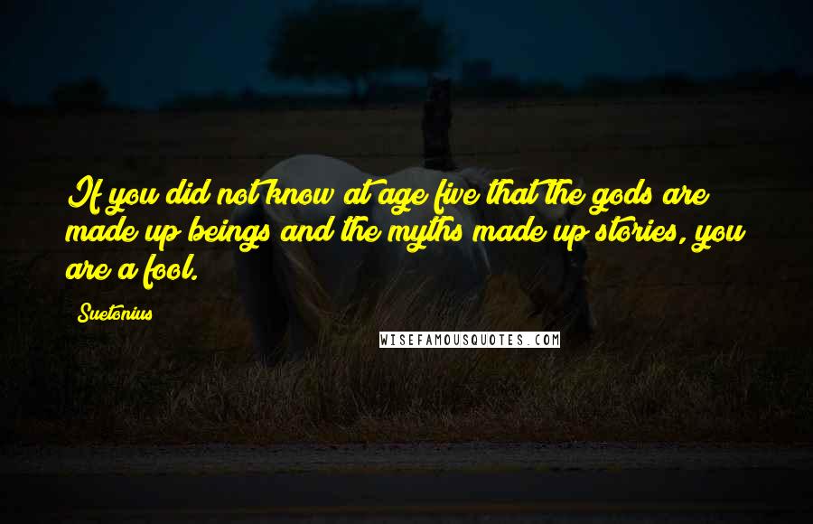 Suetonius Quotes: If you did not know at age five that the gods are made up beings and the myths made up stories, you are a fool.