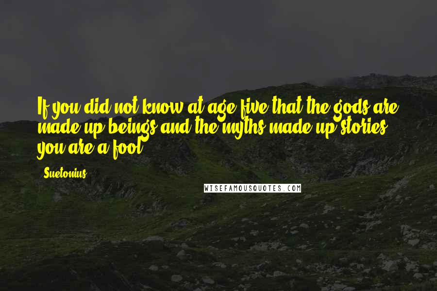 Suetonius Quotes: If you did not know at age five that the gods are made up beings and the myths made up stories, you are a fool.