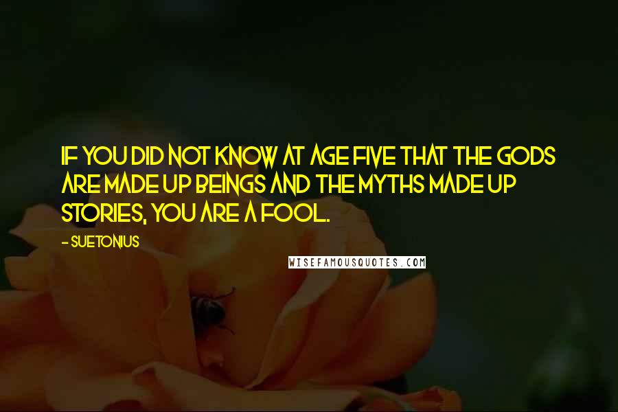 Suetonius Quotes: If you did not know at age five that the gods are made up beings and the myths made up stories, you are a fool.