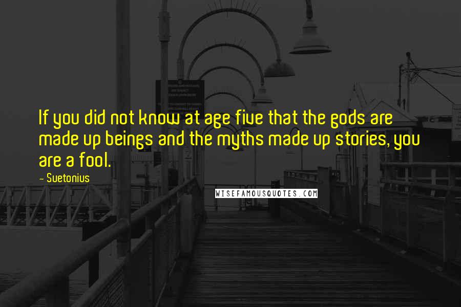 Suetonius Quotes: If you did not know at age five that the gods are made up beings and the myths made up stories, you are a fool.