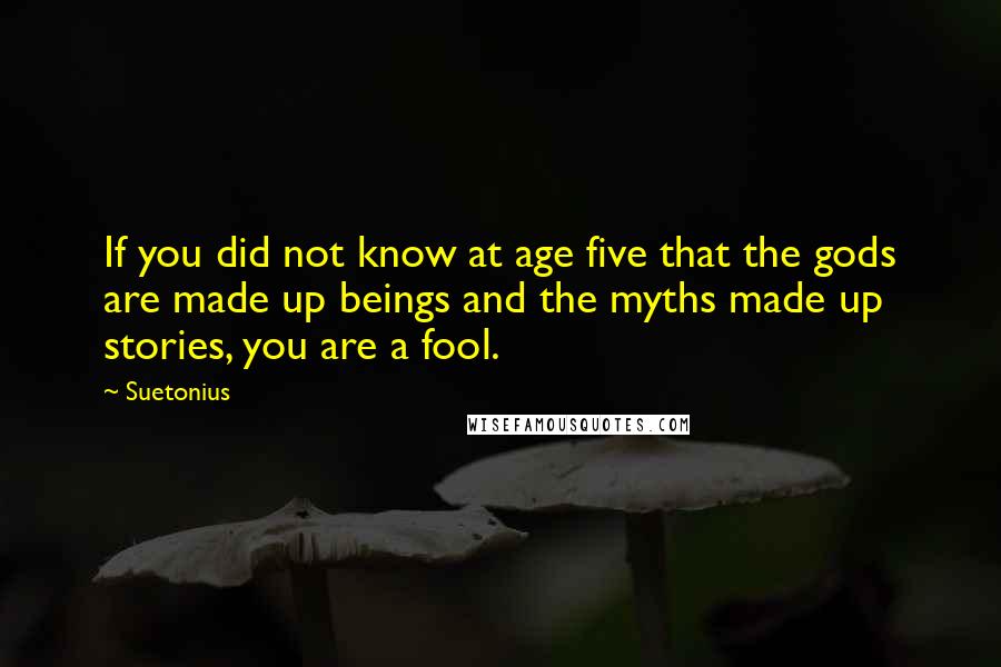 Suetonius Quotes: If you did not know at age five that the gods are made up beings and the myths made up stories, you are a fool.