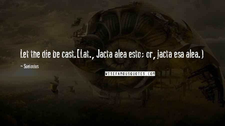 Suetonius Quotes: Let the die be cast.[Lat., Jacta alea esto; or, jacta esa alea.)