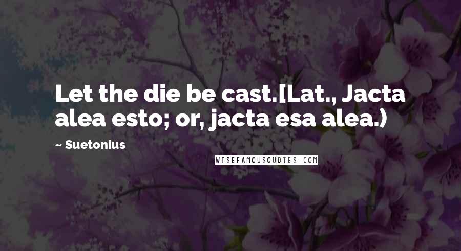 Suetonius Quotes: Let the die be cast.[Lat., Jacta alea esto; or, jacta esa alea.)