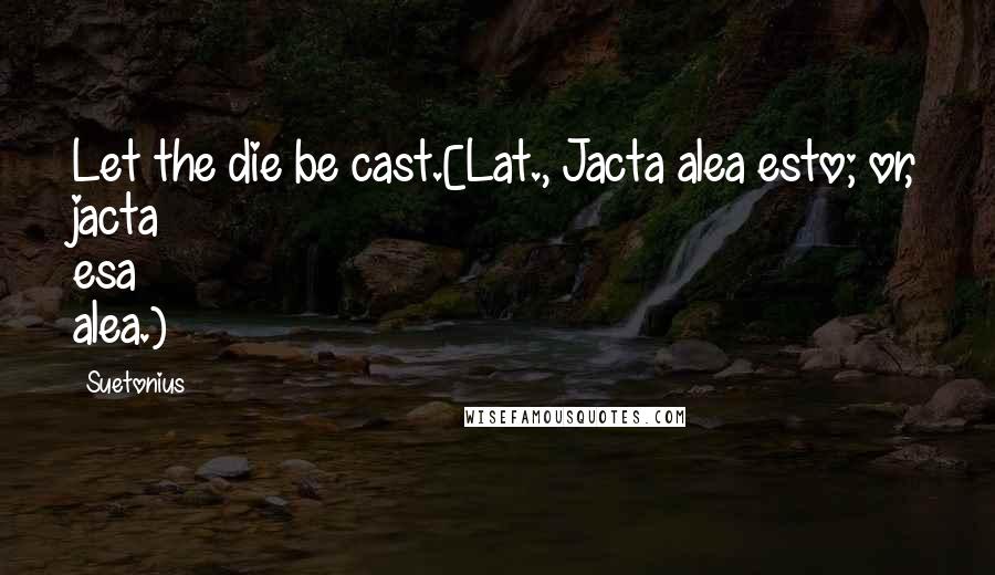 Suetonius Quotes: Let the die be cast.[Lat., Jacta alea esto; or, jacta esa alea.)