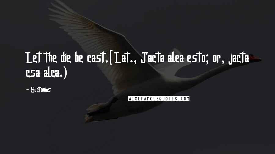 Suetonius Quotes: Let the die be cast.[Lat., Jacta alea esto; or, jacta esa alea.)