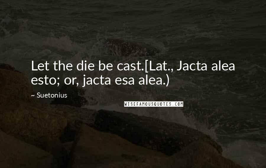 Suetonius Quotes: Let the die be cast.[Lat., Jacta alea esto; or, jacta esa alea.)