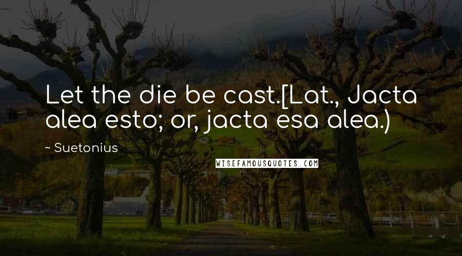 Suetonius Quotes: Let the die be cast.[Lat., Jacta alea esto; or, jacta esa alea.)