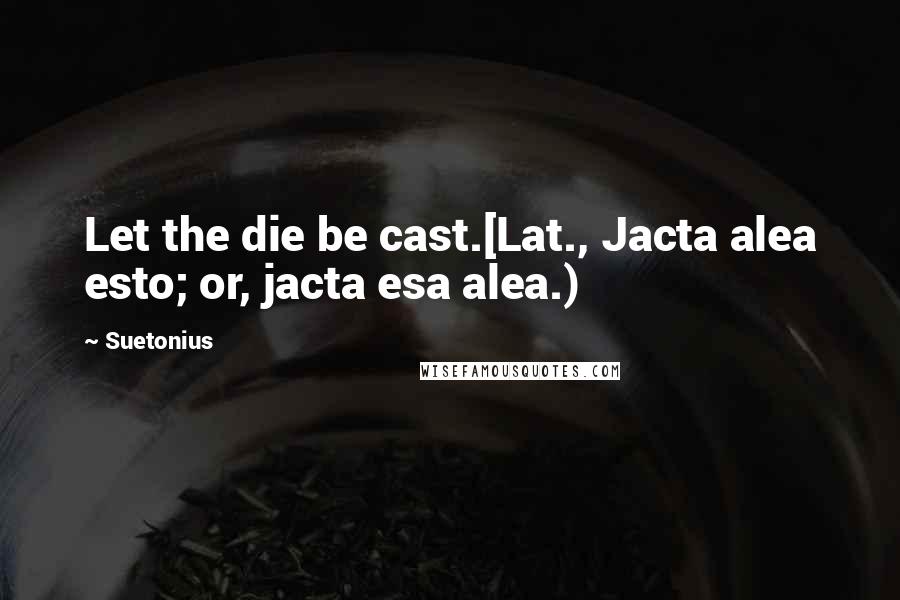 Suetonius Quotes: Let the die be cast.[Lat., Jacta alea esto; or, jacta esa alea.)