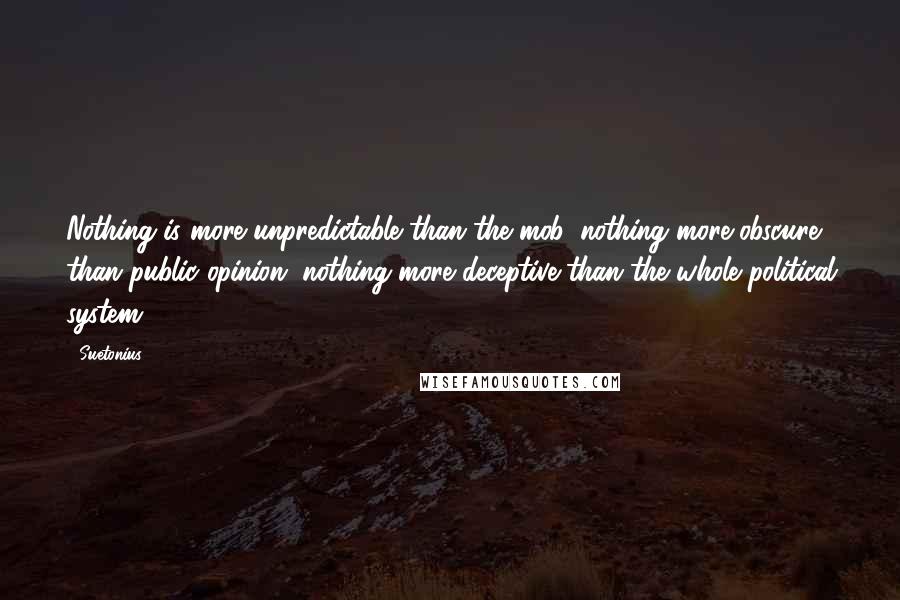 Suetonius Quotes: Nothing is more unpredictable than the mob, nothing more obscure than public opinion, nothing more deceptive than the whole political system.