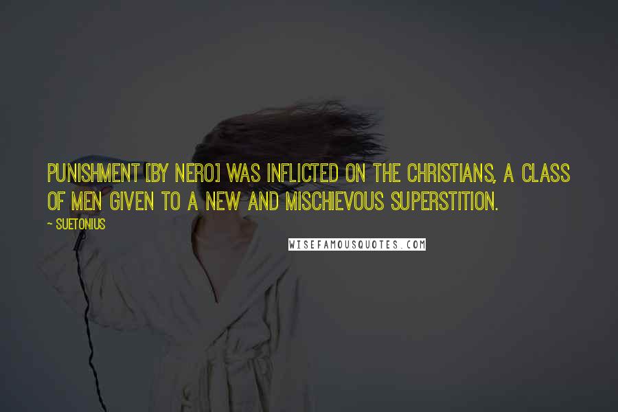 Suetonius Quotes: Punishment [by Nero] was inflicted on the Christians, a class of men given to a new and mischievous superstition.