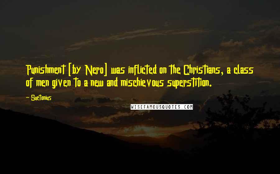 Suetonius Quotes: Punishment [by Nero] was inflicted on the Christians, a class of men given to a new and mischievous superstition.