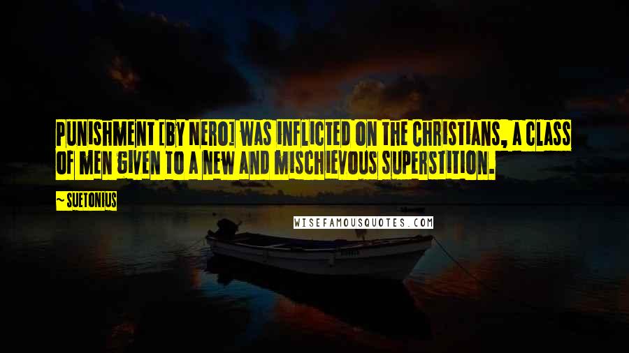 Suetonius Quotes: Punishment [by Nero] was inflicted on the Christians, a class of men given to a new and mischievous superstition.