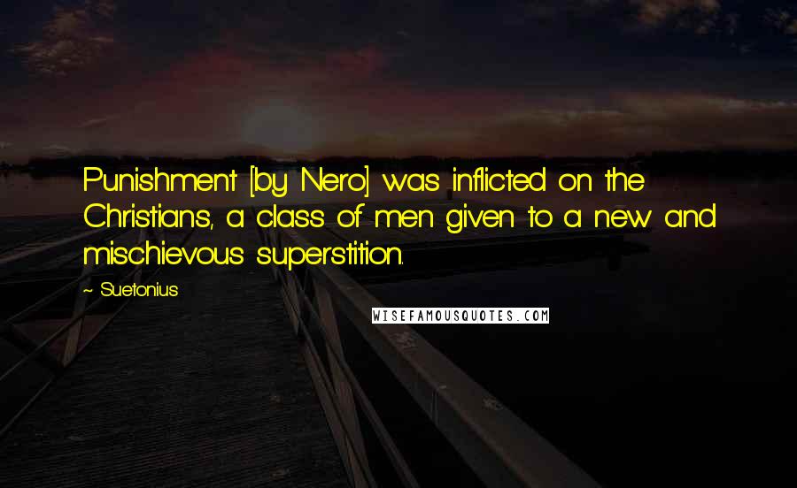 Suetonius Quotes: Punishment [by Nero] was inflicted on the Christians, a class of men given to a new and mischievous superstition.