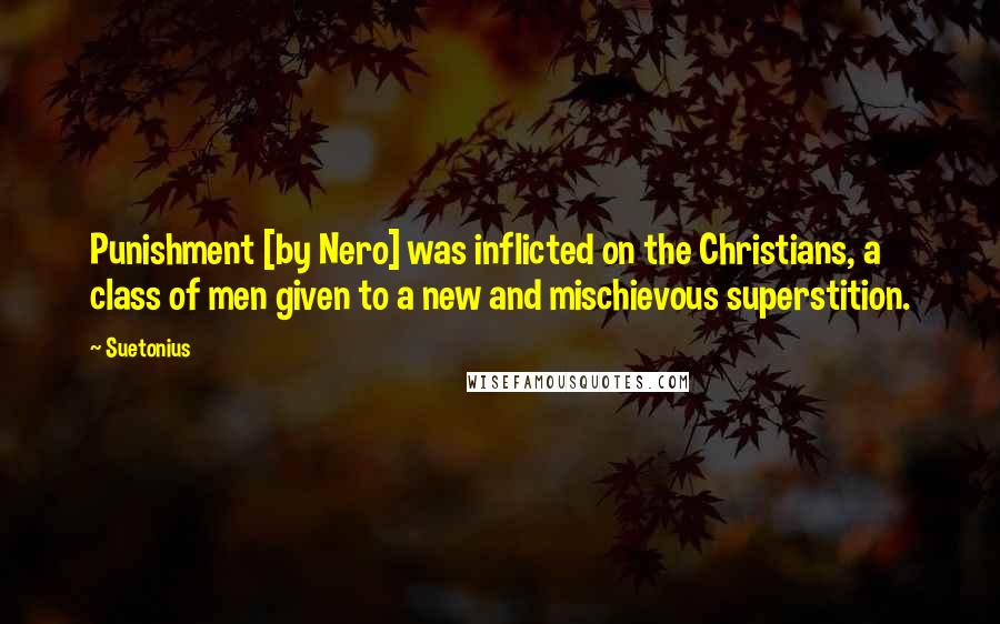 Suetonius Quotes: Punishment [by Nero] was inflicted on the Christians, a class of men given to a new and mischievous superstition.