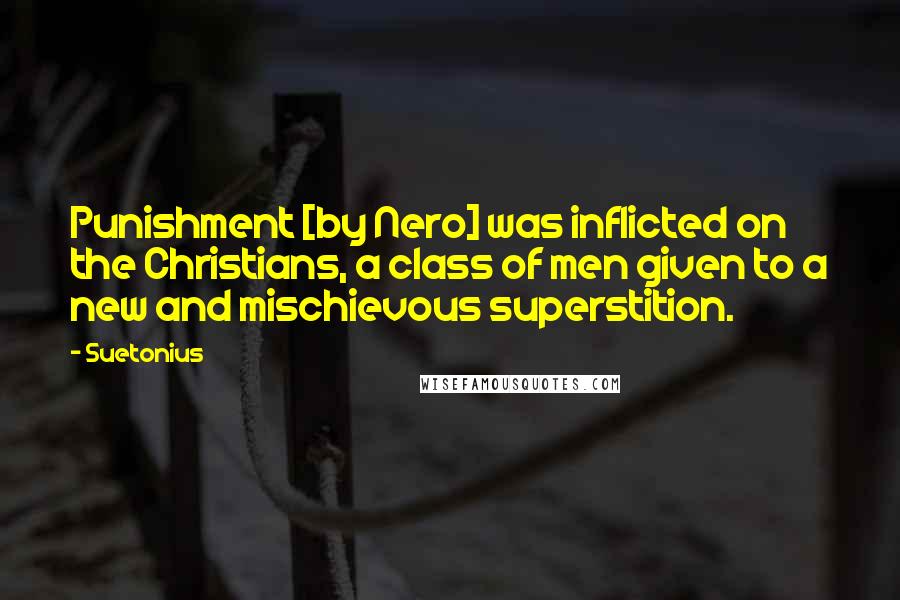 Suetonius Quotes: Punishment [by Nero] was inflicted on the Christians, a class of men given to a new and mischievous superstition.