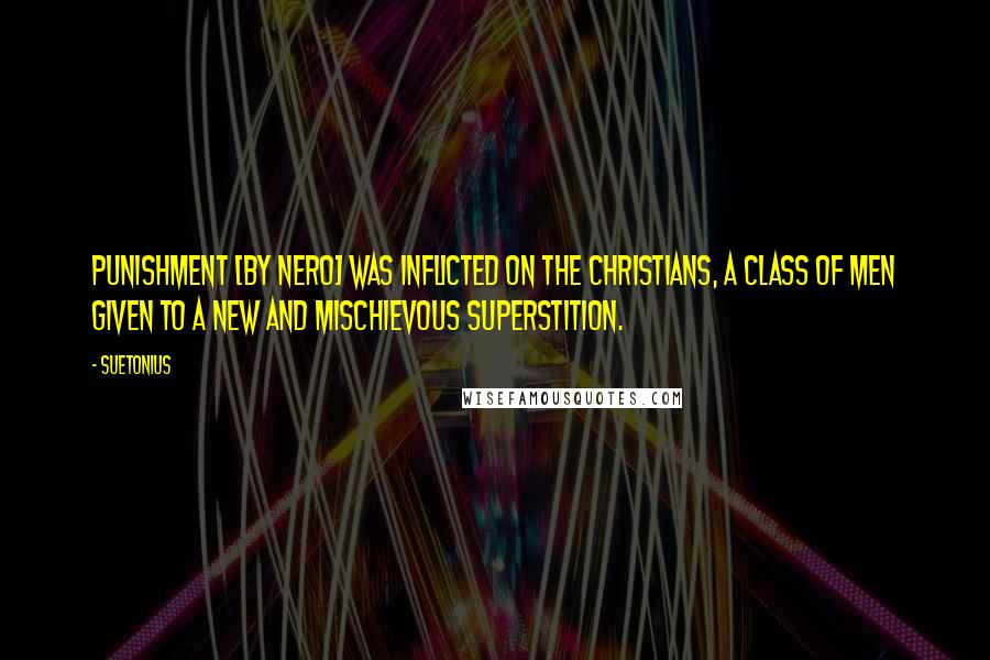 Suetonius Quotes: Punishment [by Nero] was inflicted on the Christians, a class of men given to a new and mischievous superstition.
