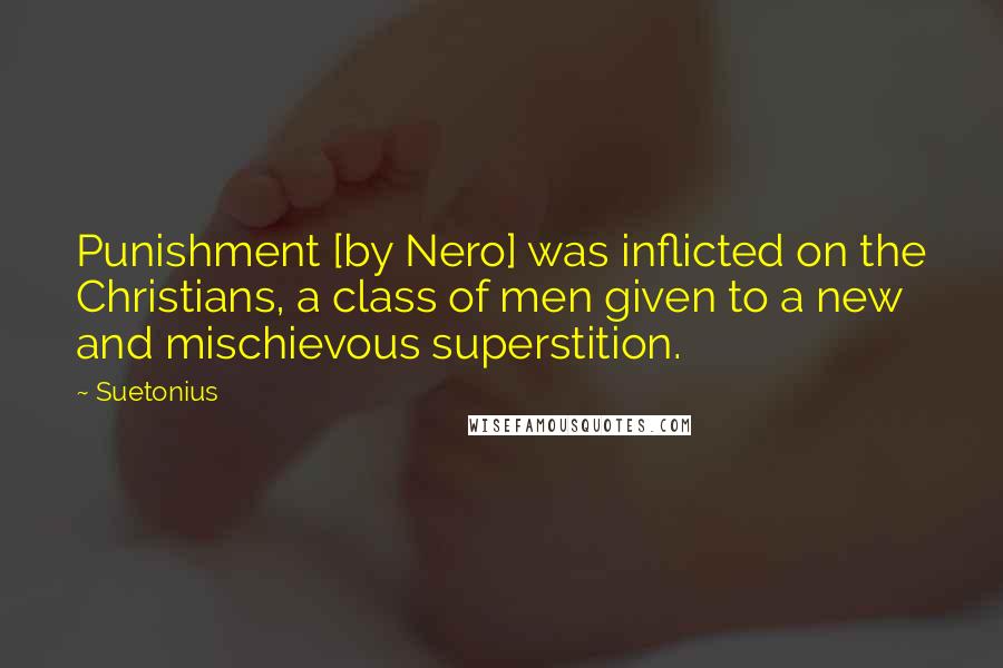 Suetonius Quotes: Punishment [by Nero] was inflicted on the Christians, a class of men given to a new and mischievous superstition.