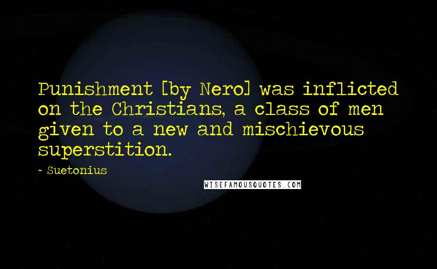 Suetonius Quotes: Punishment [by Nero] was inflicted on the Christians, a class of men given to a new and mischievous superstition.