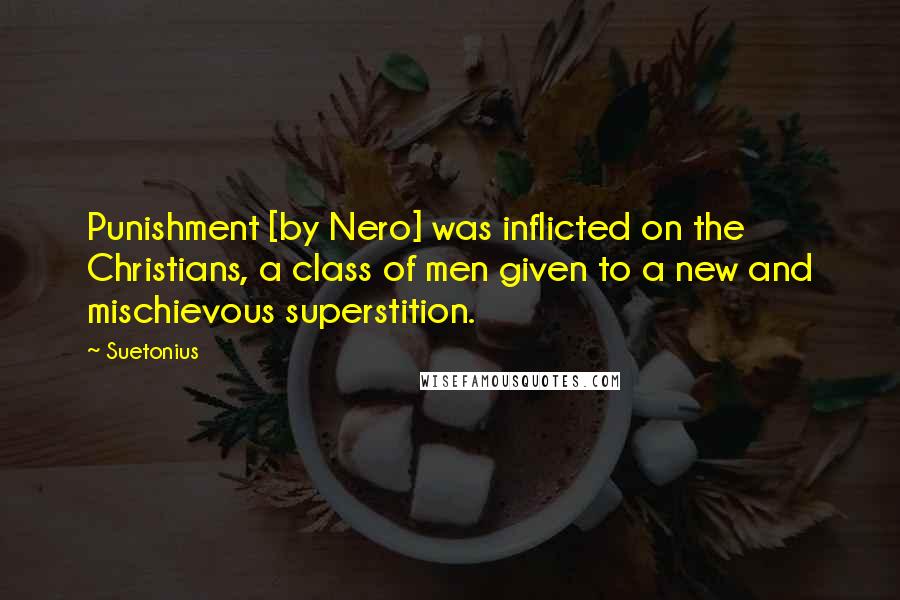 Suetonius Quotes: Punishment [by Nero] was inflicted on the Christians, a class of men given to a new and mischievous superstition.