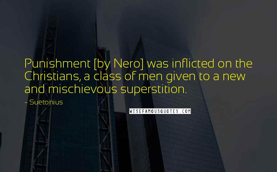 Suetonius Quotes: Punishment [by Nero] was inflicted on the Christians, a class of men given to a new and mischievous superstition.