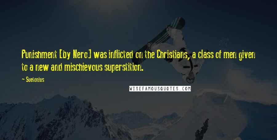 Suetonius Quotes: Punishment [by Nero] was inflicted on the Christians, a class of men given to a new and mischievous superstition.