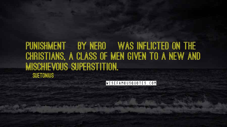 Suetonius Quotes: Punishment [by Nero] was inflicted on the Christians, a class of men given to a new and mischievous superstition.
