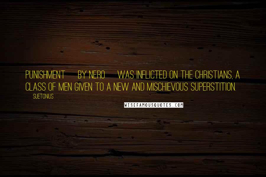 Suetonius Quotes: Punishment [by Nero] was inflicted on the Christians, a class of men given to a new and mischievous superstition.