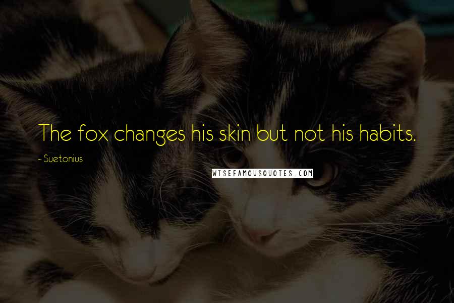 Suetonius Quotes: The fox changes his skin but not his habits.