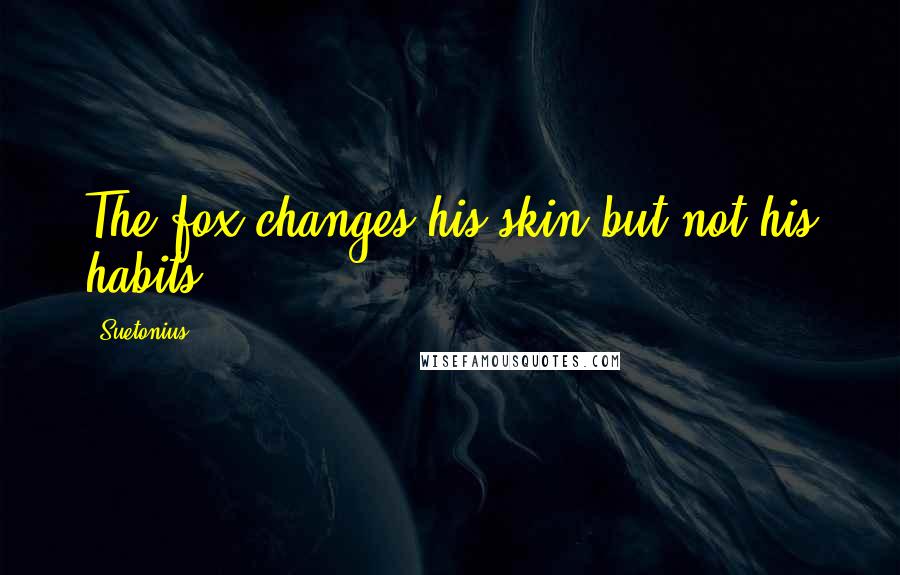 Suetonius Quotes: The fox changes his skin but not his habits.