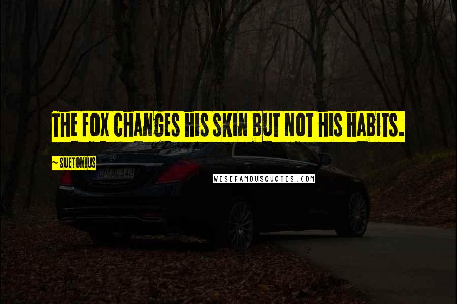 Suetonius Quotes: The fox changes his skin but not his habits.