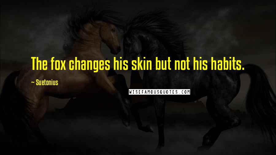 Suetonius Quotes: The fox changes his skin but not his habits.