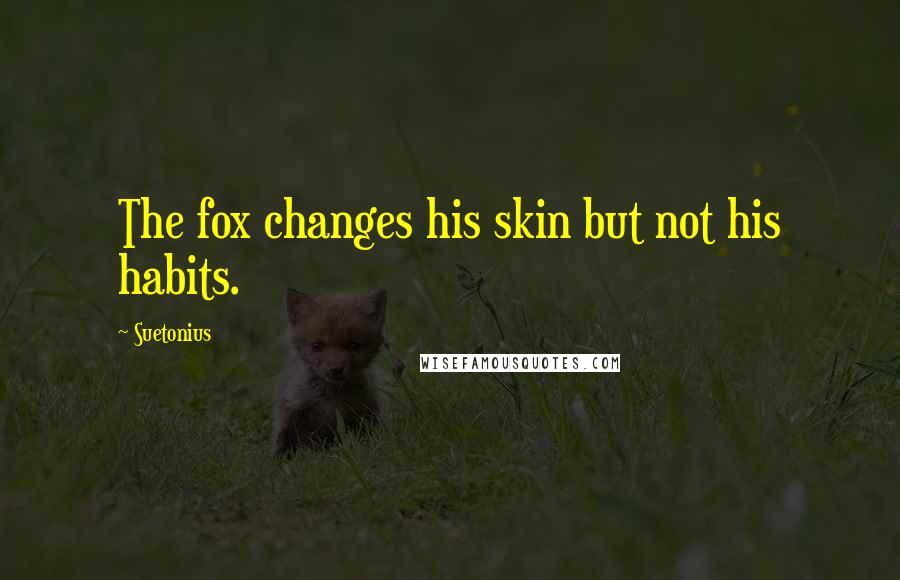 Suetonius Quotes: The fox changes his skin but not his habits.