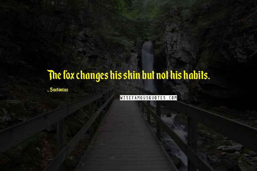 Suetonius Quotes: The fox changes his skin but not his habits.