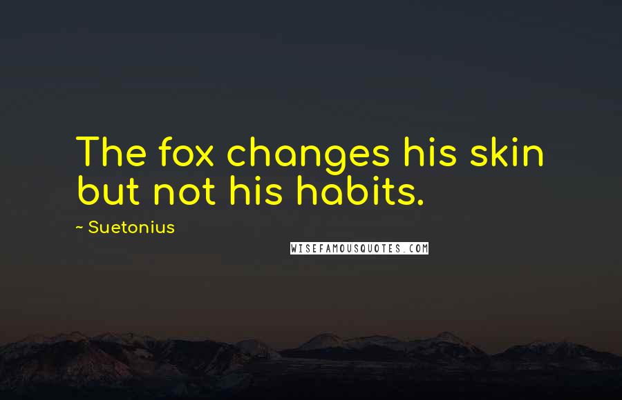 Suetonius Quotes: The fox changes his skin but not his habits.