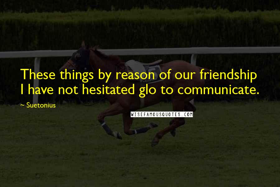 Suetonius Quotes: These things by reason of our friendship I have not hesitated glo to communicate.