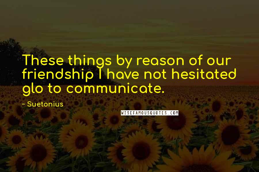 Suetonius Quotes: These things by reason of our friendship I have not hesitated glo to communicate.
