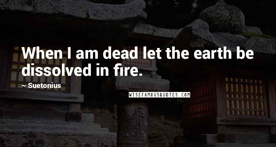 Suetonius Quotes: When I am dead let the earth be dissolved in fire.