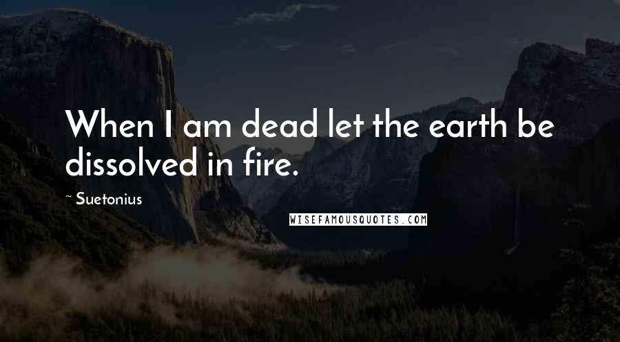 Suetonius Quotes: When I am dead let the earth be dissolved in fire.