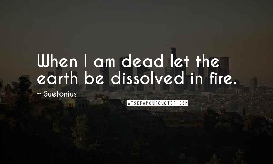 Suetonius Quotes: When I am dead let the earth be dissolved in fire.