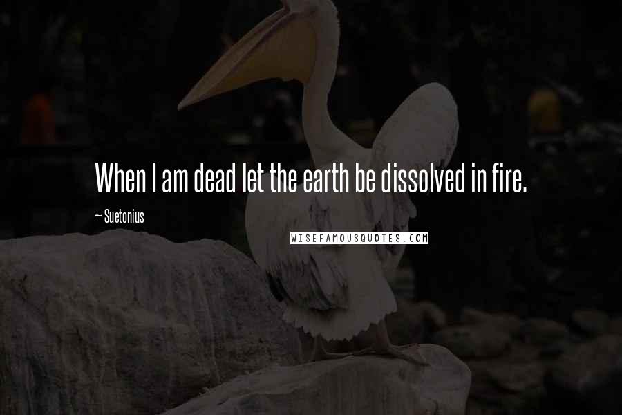 Suetonius Quotes: When I am dead let the earth be dissolved in fire.