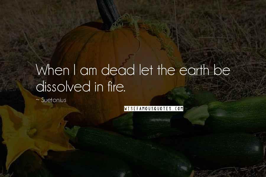 Suetonius Quotes: When I am dead let the earth be dissolved in fire.