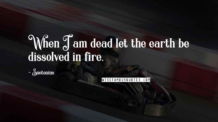 Suetonius Quotes: When I am dead let the earth be dissolved in fire.