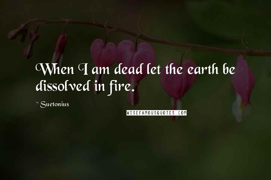 Suetonius Quotes: When I am dead let the earth be dissolved in fire.