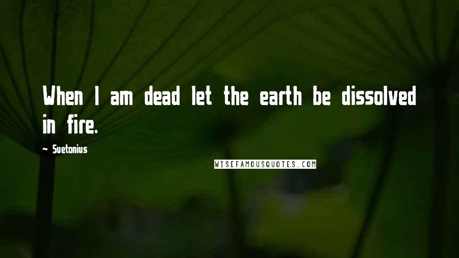 Suetonius Quotes: When I am dead let the earth be dissolved in fire.