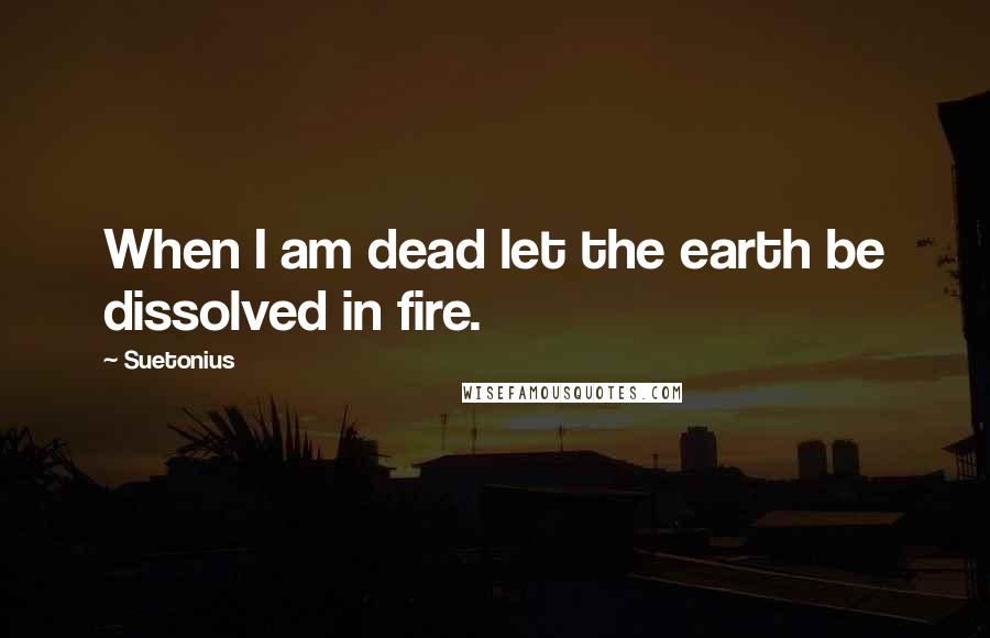 Suetonius Quotes: When I am dead let the earth be dissolved in fire.