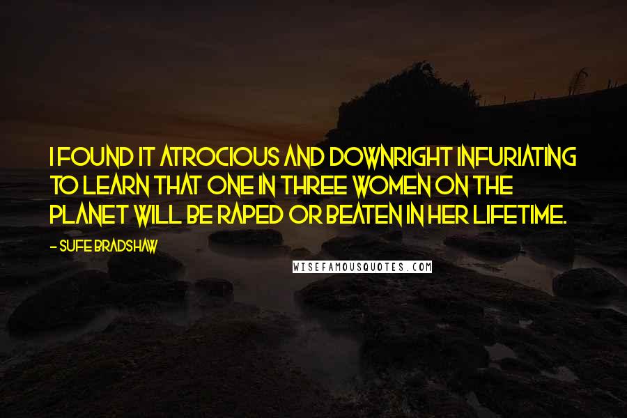 Sufe Bradshaw Quotes: I found it atrocious and downright infuriating to learn that one in three women on the planet will be raped or beaten in her lifetime.