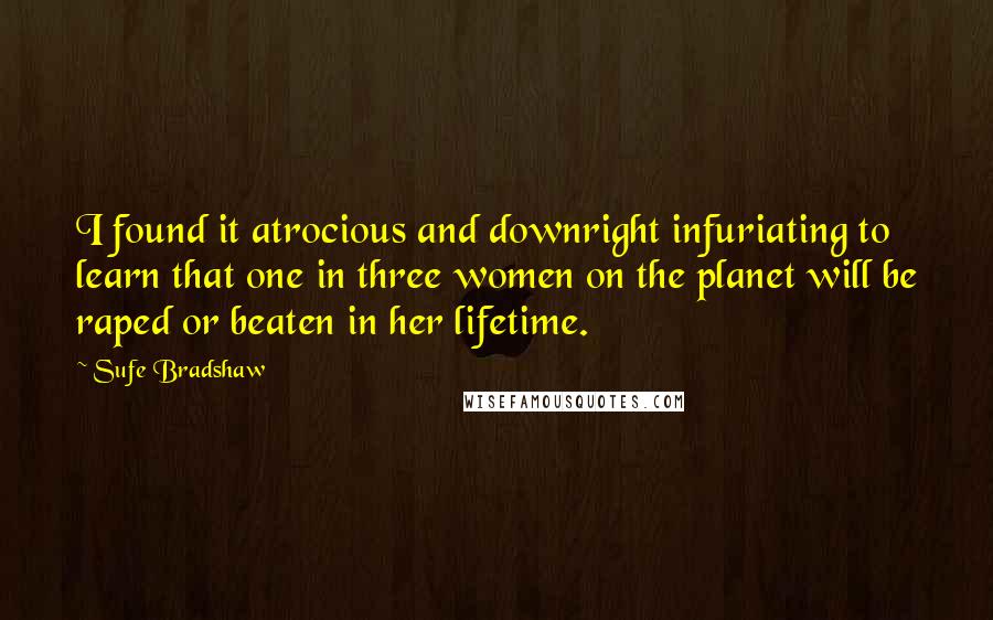 Sufe Bradshaw Quotes: I found it atrocious and downright infuriating to learn that one in three women on the planet will be raped or beaten in her lifetime.