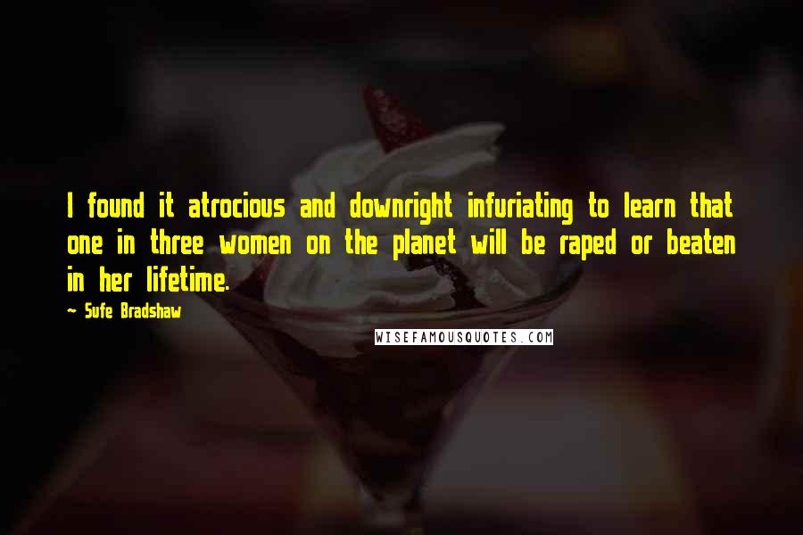 Sufe Bradshaw Quotes: I found it atrocious and downright infuriating to learn that one in three women on the planet will be raped or beaten in her lifetime.