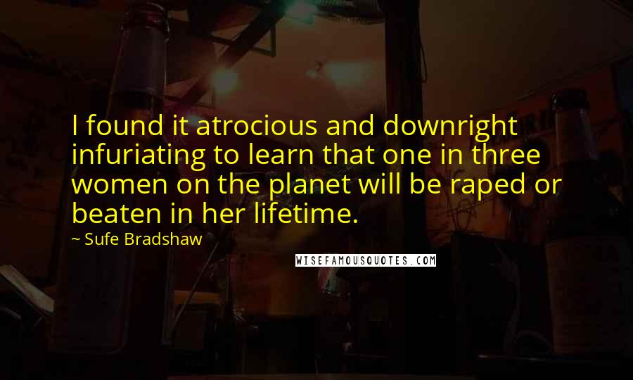 Sufe Bradshaw Quotes: I found it atrocious and downright infuriating to learn that one in three women on the planet will be raped or beaten in her lifetime.