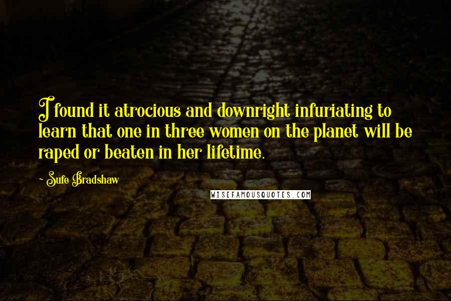 Sufe Bradshaw Quotes: I found it atrocious and downright infuriating to learn that one in three women on the planet will be raped or beaten in her lifetime.